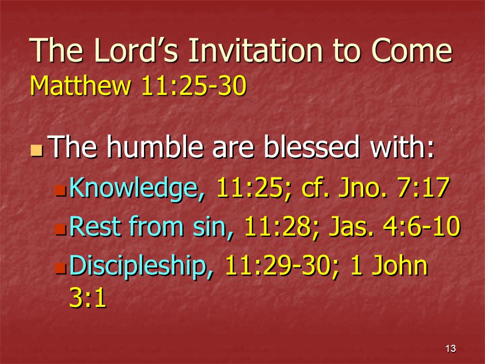 13 The Lords Invitation to Come Matthew 11:25-30 The humble are blessed with: Knowledge, 11:25; cf.
