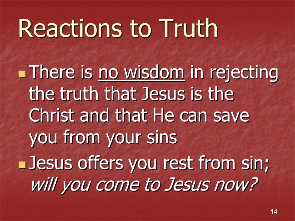 14 Reactions to Truth There is no wisdom in rejecting the truth that Jesus is the Christ and that He can save you from your sins Jesus offers you rest from sin; will you come to Jesus now.