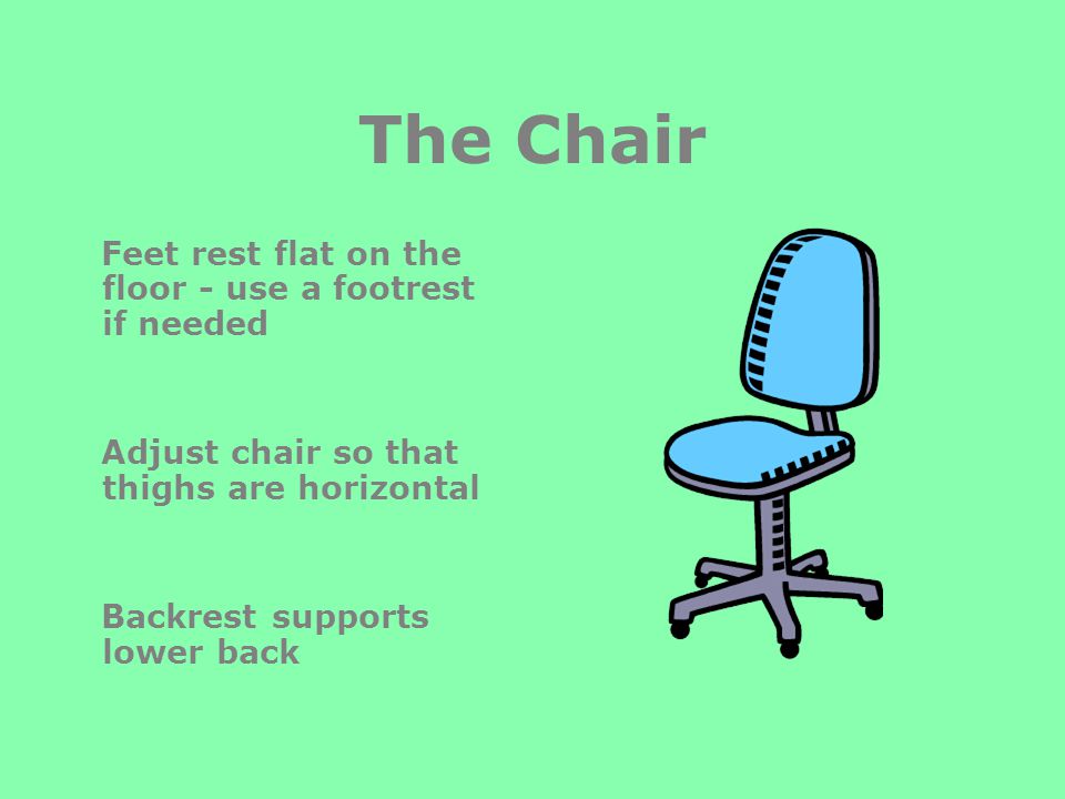 The Chair Feet rest flat on the floor - use a footrest if needed Adjust chair so that thighs are horizontal Backrest supports lower back