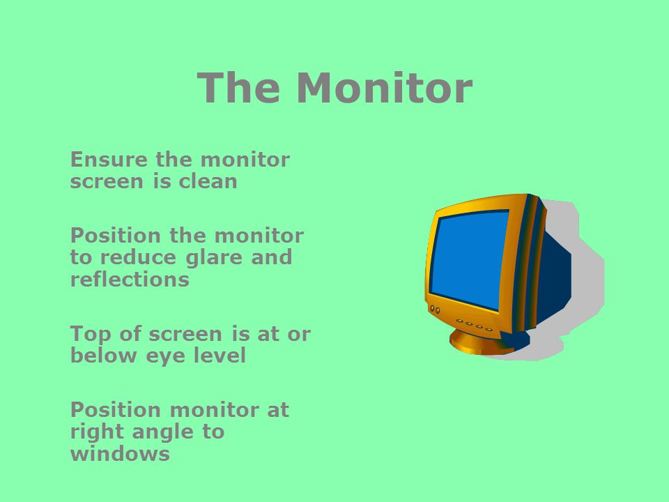 The Monitor Ensure the monitor screen is clean Position the monitor to reduce glare and reflections Top of screen is at or below eye level Position monitor at right angle to windows