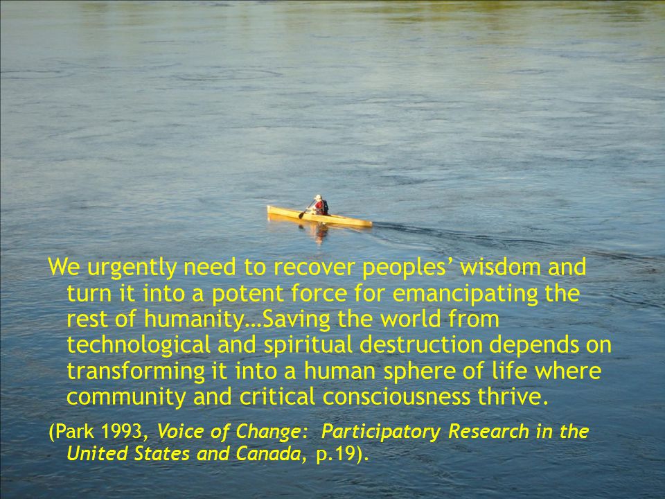 We urgently need to recover peoples wisdom and turn it into a potent force for emancipating the rest of humanity…Saving the world from technological and spiritual destruction depends on transforming it into a human sphere of life where community and critical consciousness thrive.