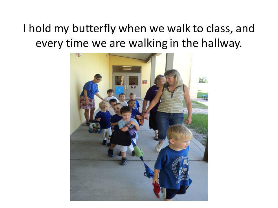 I hold my butterfly when we walk to class, and every time we are walking in the hallway.