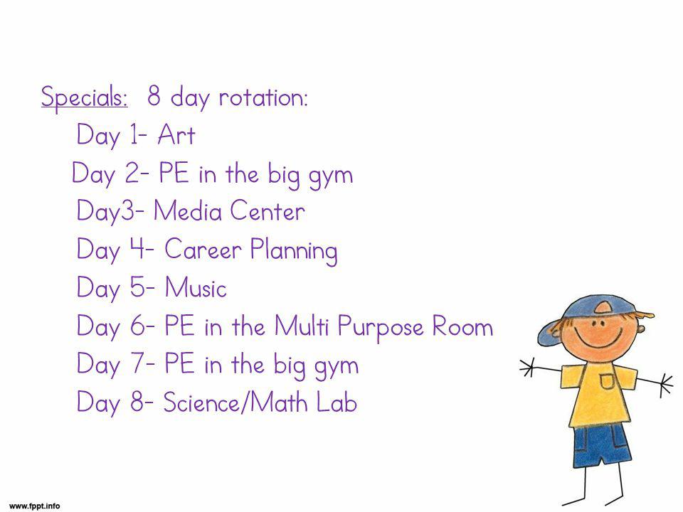 Specials: 8 day rotation: Day 1- Art Day 2- PE in the big gym Day3- Media Center Day 4- Career Planning Day 5- Music Day 6- PE in the Multi Purpose Room Day 7- PE in the big gym Day 8- Science/Math Lab.