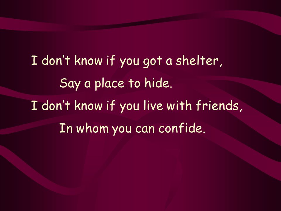 I dont know if you got a shelter, Say a place to hide.