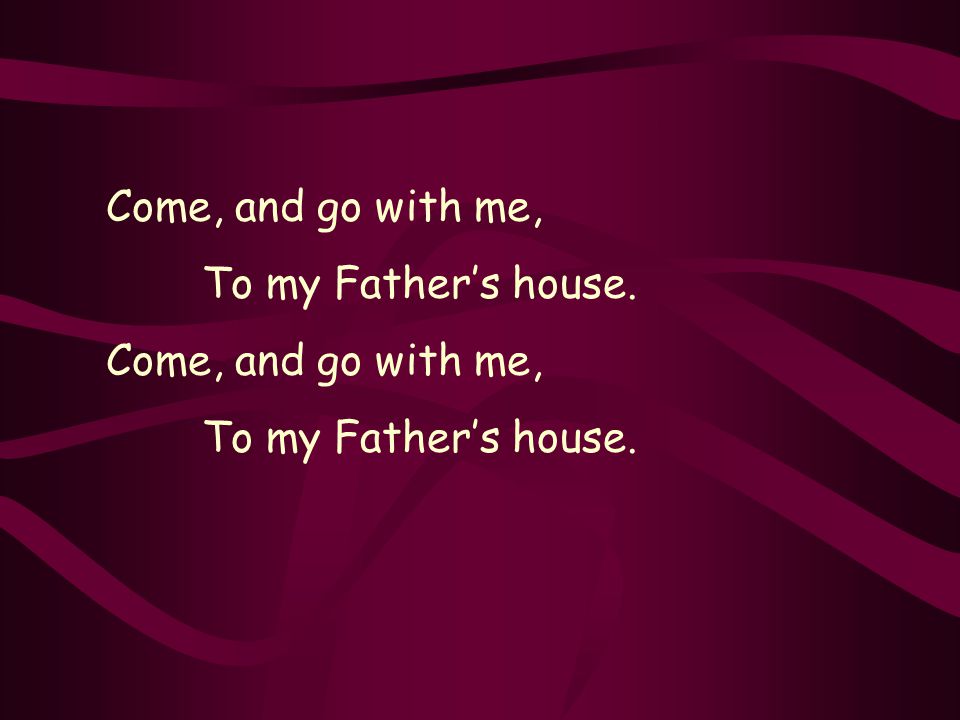 Come, and go with me, To my Fathers house. Come, and go with me, To my Fathers house.