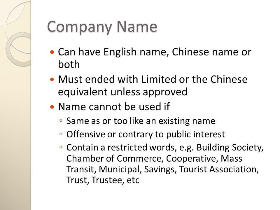 Company Name Can have English name, Chinese name or both Must ended with Limited or the Chinese equivalent unless approved Name cannot be used if Same as or too like an existing name Offensive or contrary to public interest Contain a restricted words, e.g.
