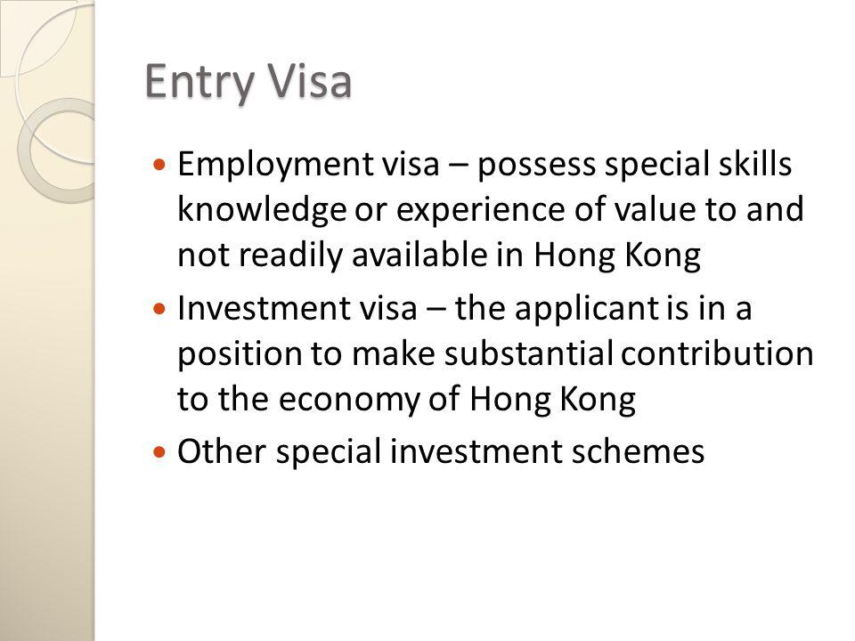 Entry Visa Employment visa – possess special skills knowledge or experience of value to and not readily available in Hong Kong Investment visa – the applicant is in a position to make substantial contribution to the economy of Hong Kong Other special investment schemes