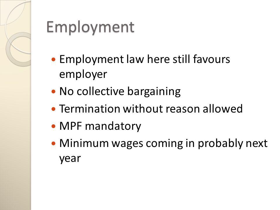 Employment Employment law here still favours employer No collective bargaining Termination without reason allowed MPF mandatory Minimum wages coming in probably next year