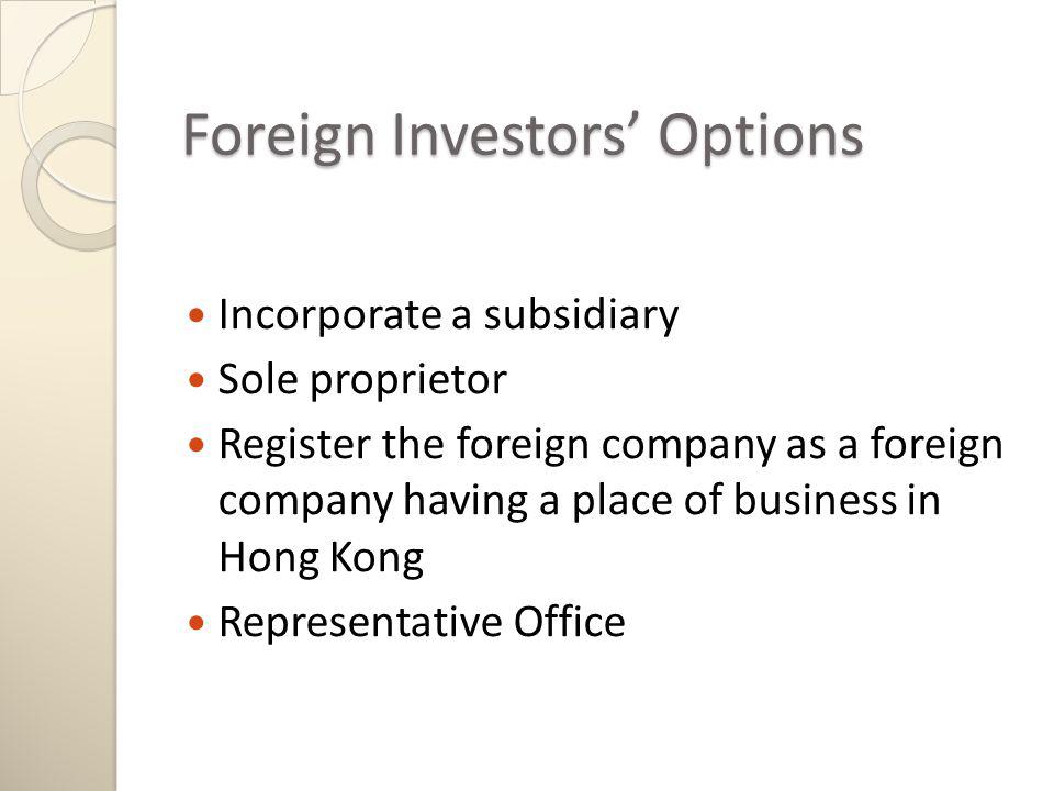 Foreign Investors Options Incorporate a subsidiary Sole proprietor Register the foreign company as a foreign company having a place of business in Hong Kong Representative Office