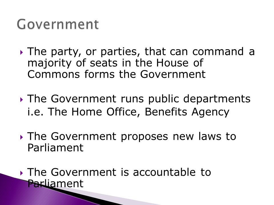 The party, or parties, that can command a majority of seats in the House of Commons forms the Government The Government runs public departments i.e.