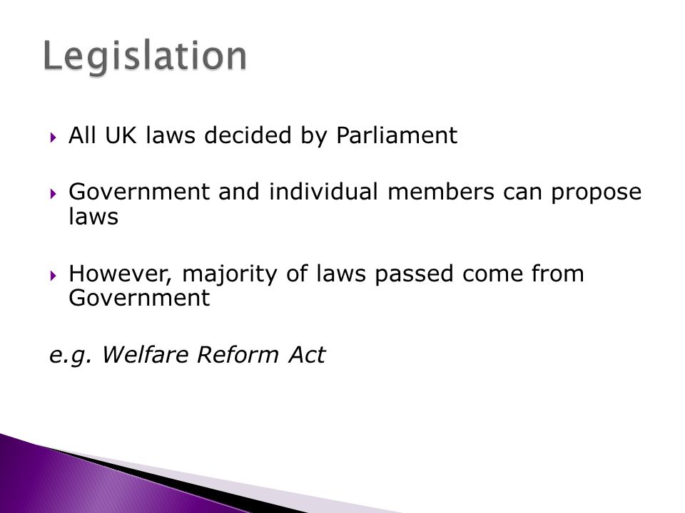All UK laws decided by Parliament Government and individual members can propose laws However, majority of laws passed come from Government e.g.