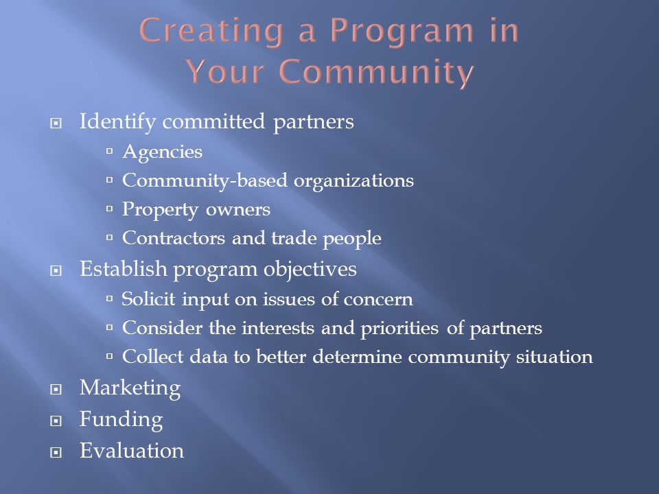 Identify committed partners Agencies Community-based organizations Property owners Contractors and trade people Establish program objectives Solicit input on issues of concern Consider the interests and priorities of partners Collect data to better determine community situation Marketing Funding Evaluation