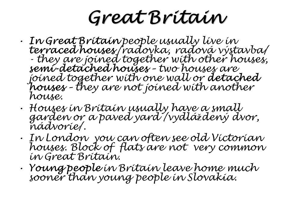 In Great Britain people usually live in terraced houses /radovka, radová výstavba/ - they are joined together with other houses, semi-detached houses – two houses are joined together with one wall or detached houses – they are not joined with another house.