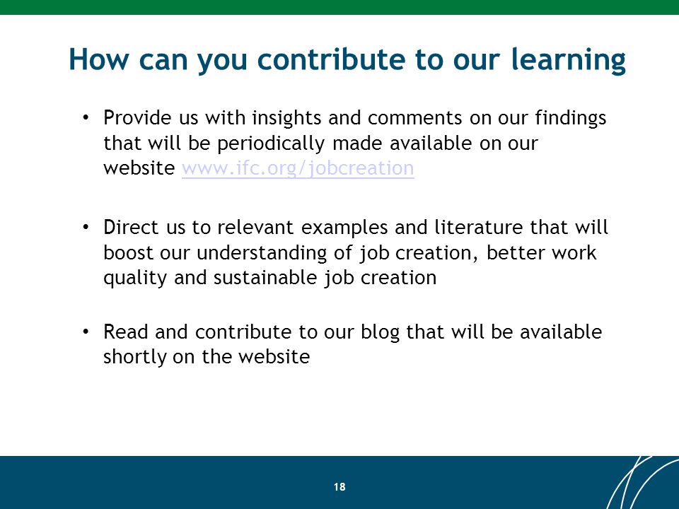 How can you contribute to our learning 18 Provide us with insights and comments on our findings that will be periodically made available on our website   Direct us to relevant examples and literature that will boost our understanding of job creation, better work quality and sustainable job creation Read and contribute to our blog that will be available shortly on the website