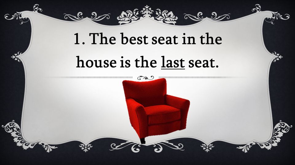 1. The best seat in the house is the last seat.