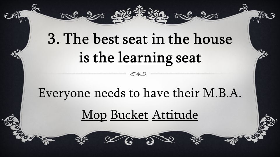 3. The best seat in the house is the learning seat Everyone needs to have their M.B.A.
