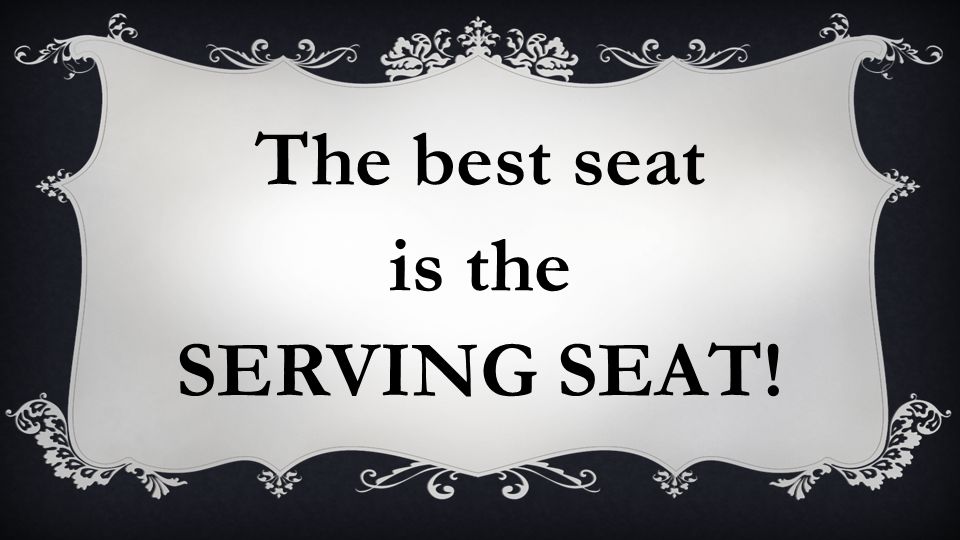 The best seat is the SERVING SEAT!