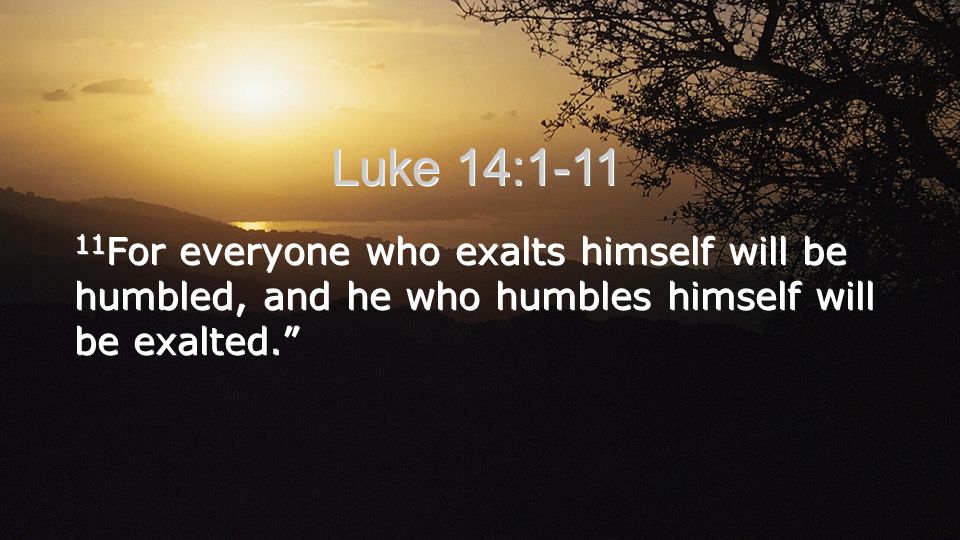 11 For everyone who exalts himself will be humbled, and he who humbles himself will be exalted.