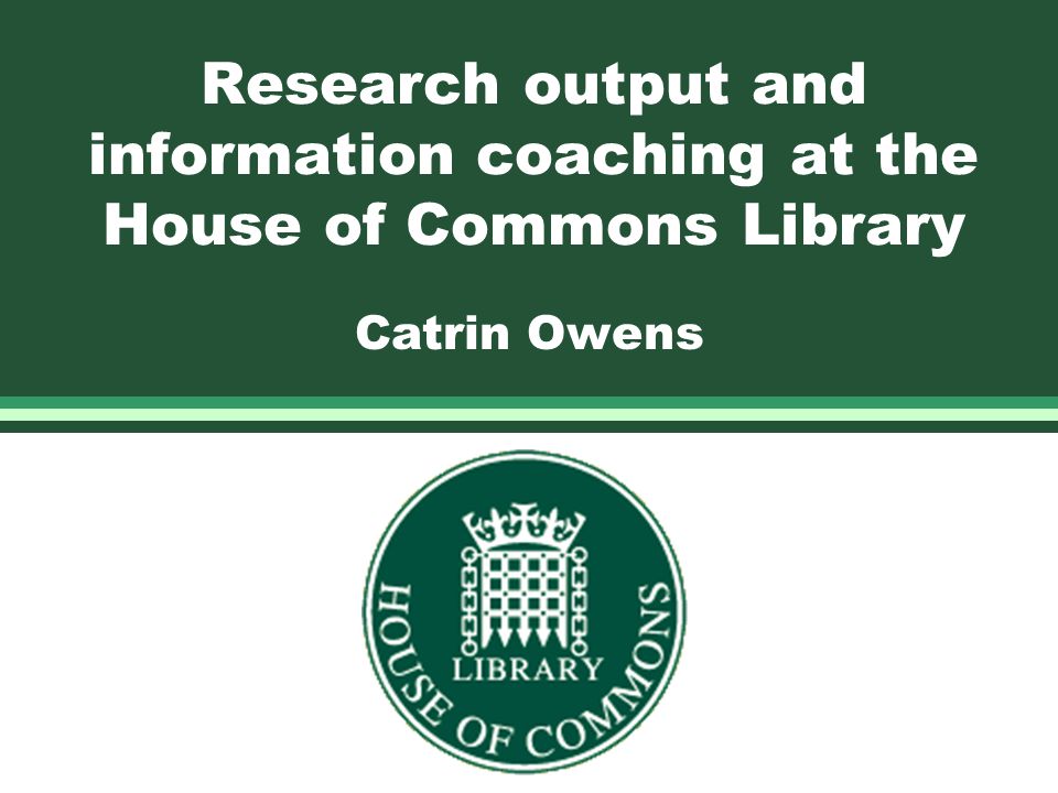 Research output and information coaching at the House of Commons Library Catrin Owens