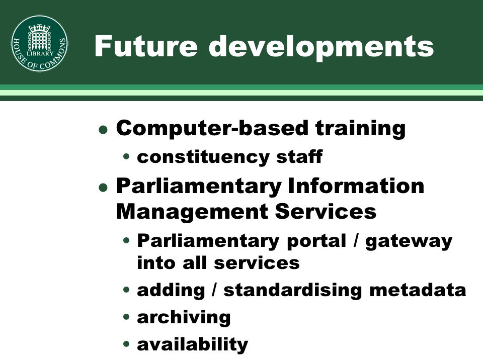 Future developments l Computer-based training constituency staff l Parliamentary Information Management Services Parliamentary portal / gateway into all services adding / standardising metadata archiving availability