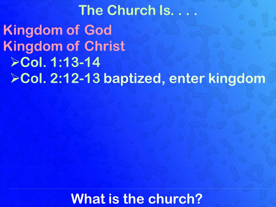 What is the church. The Church Is.... Kingdom of God Kingdom of Christ Col.