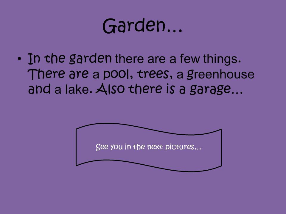 Garden… In the garden there are a few things. There are a pool, trees, a g reenhouse and a lake.