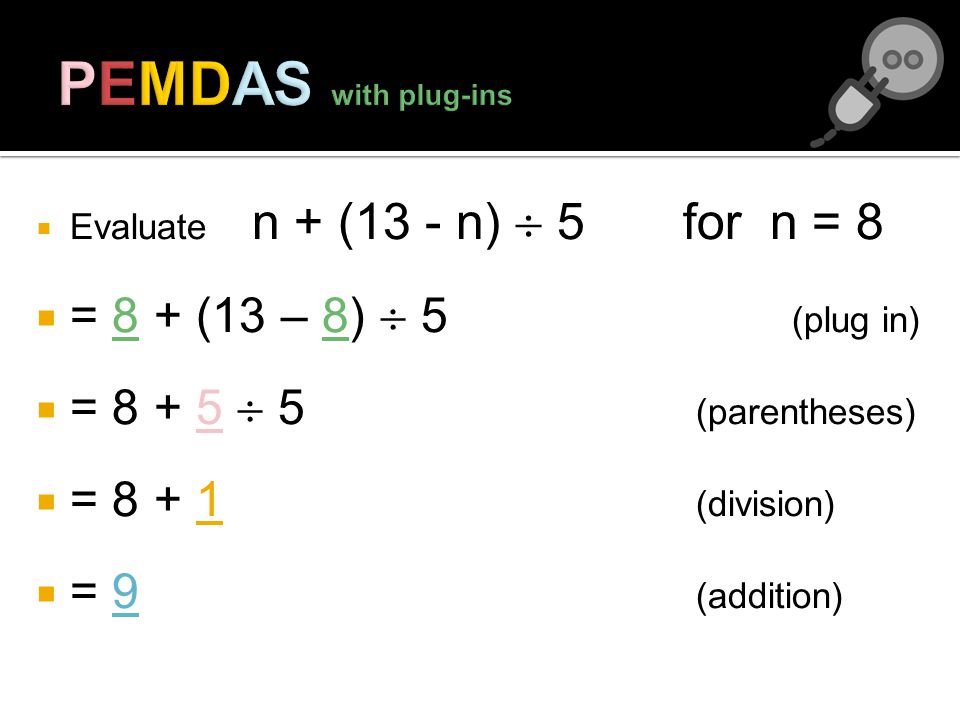 Evaluate n + (13 - n) 5 for n = 8 = 8 + (13 – 8) 5 (plug in) = (parentheses) = (division) = 9 (addition)