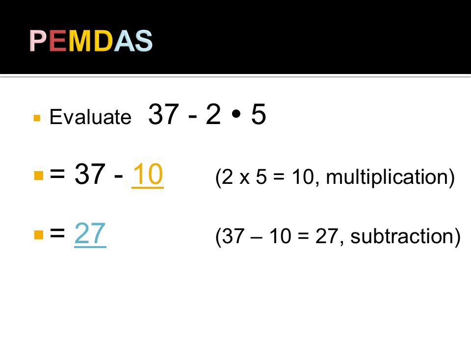 Evaluate = (2 x 5 = 10, multiplication) = 27 (37 – 10 = 27, subtraction)