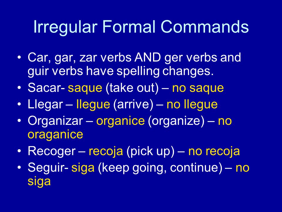 Irregular Formal Commands Car, gar, zar verbs AND ger verbs and guir verbs have spelling changes.