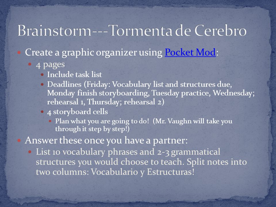 Create a graphic organizer using Pocket Mod:Pocket Mod 4 pages Include task list Deadlines (Friday: Vocabulary list and structures due, Monday finish storyboarding, Tuesday practice, Wednesday; rehearsal 1, Thursday; rehearsal 2) 4 storyboard cells Plan what you are going to do.