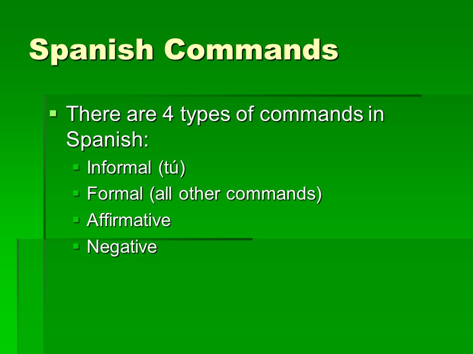 Spanish Commands There are 4 types of commands in Spanish: There are 4 types of commands in Spanish: Informal (tú) Informal (tú) Formal (all other commands) Formal (all other commands) Affirmative Affirmative Negative Negative