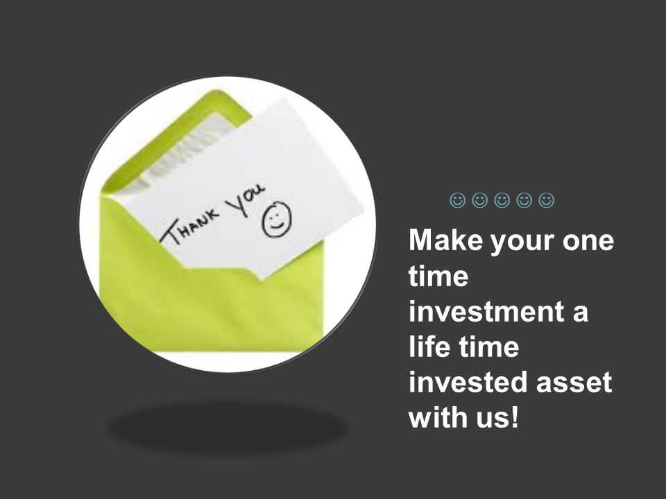 Make your one time investment a life time invested asset with us!