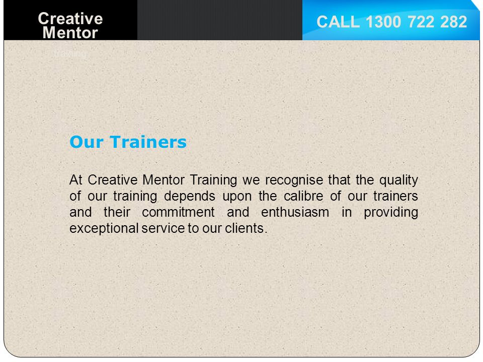 CALL Creative Mentor training Our Trainers At Creative Mentor Training we recognise that the quality of our training depends upon the calibre of our trainers and their commitment and enthusiasm in providing exceptional service to our clients.