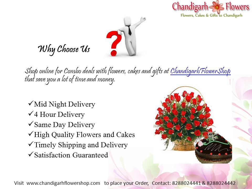 Why Choose Us Shop online for Combo deals with flowers, cakes and gifts at ChandigarhFlowerShop that save you a lot of time and money.ChandigarhFlowerShop Mid Night Delivery 4 Hour Delivery Same Day Delivery High Quality Flowers and Cakes Timely Shipping and Delivery Satisfaction Guaranteed Visit   to place your Order, Contact: &