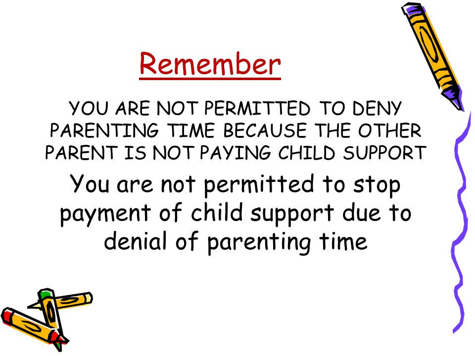 Remember YOU ARE NOT PERMITTED TO DENY PARENTING TIME BECAUSE THE OTHER PARENT IS NOT PAYING CHILD SUPPORT You are not permitted to stop payment of child support due to denial of parenting time