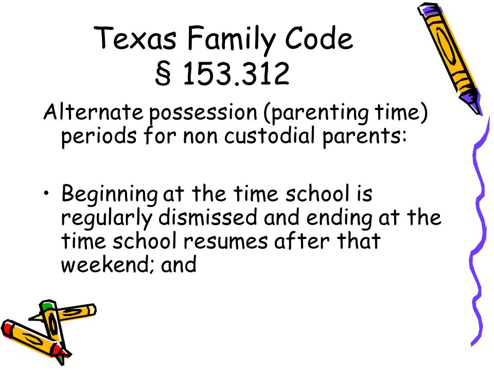 Texas Family Code § Alternate possession (parenting time) periods for non custodial parents: Beginning at the time school is regularly dismissed and ending at the time school resumes after that weekend; and