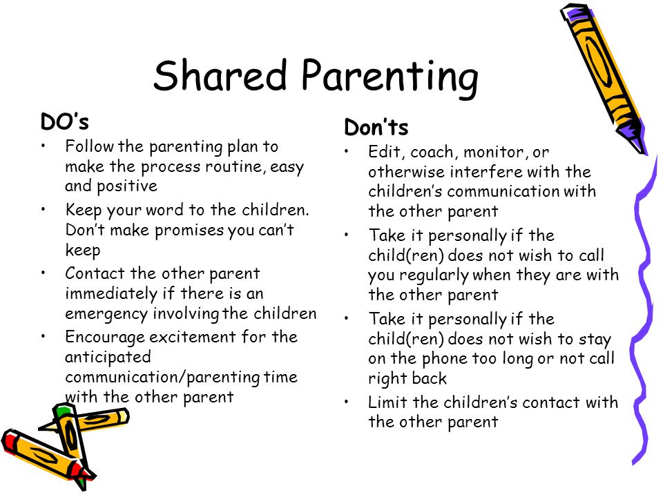 Shared Parenting DO’s Follow the parenting plan to make the process routine, easy and positive Keep your word to the children.