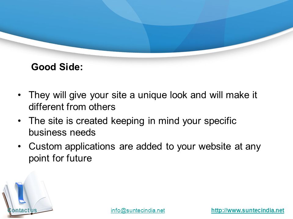 Good Side: They will give your site a unique look and will make it different from others The site is created keeping in mind your specific business needs Custom applications are added to your website at any point for future Contact us