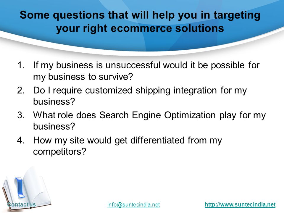 Some questions that will help you in targeting your right ecommerce solutions 1.If my business is unsuccessful would it be possible for my business to survive.