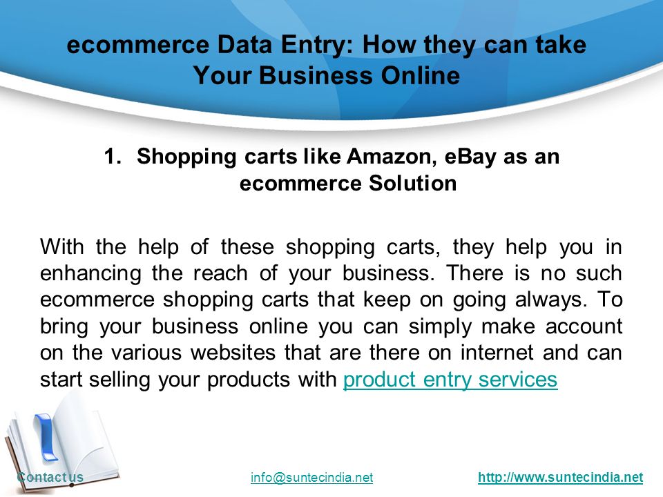 ecommerce Data Entry: How they can take Your Business Online 1.Shopping carts like Amazon, eBay as an ecommerce Solution With the help of these shopping carts, they help you in enhancing the reach of your business.