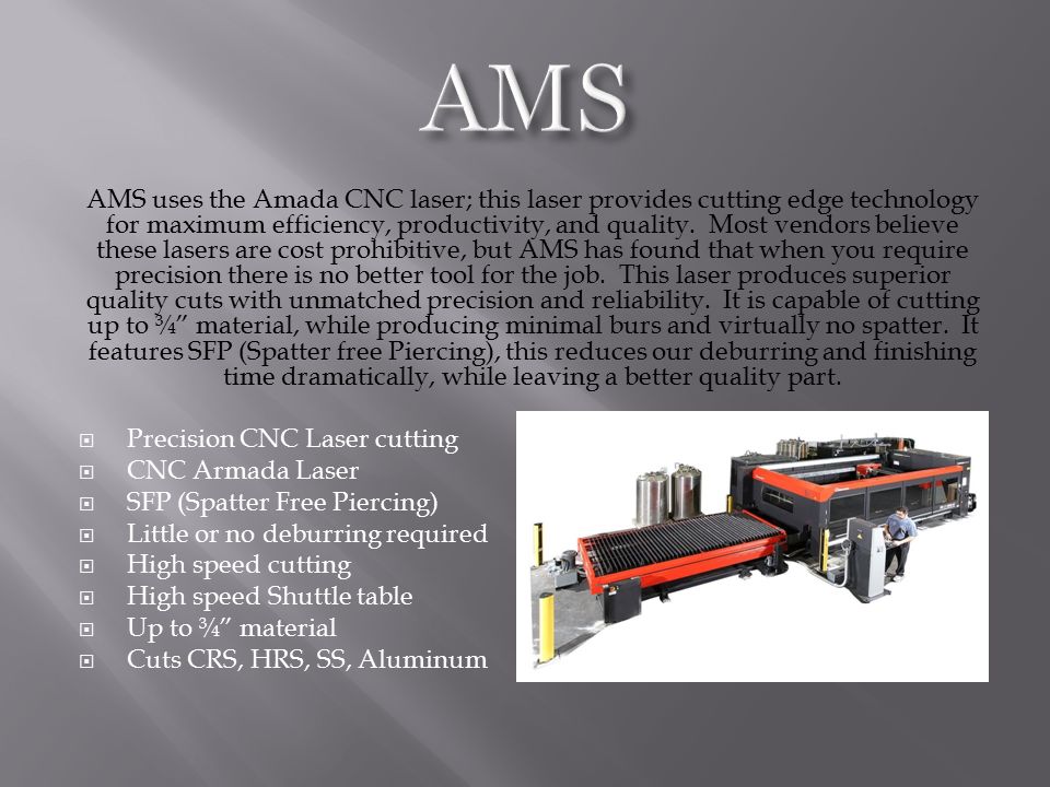 AMS uses the Amada CNC laser; this laser provides cutting edge technology for maximum efficiency, productivity, and quality.