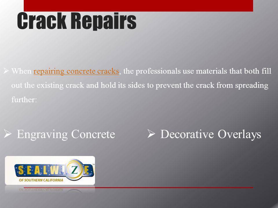 Crack Repairs  When repairing concrete cracks, the professionals use materials that both fill out the existing crack and hold its sides to prevent the crack from spreading further:repairing concrete cracks  Engraving Concrete  Decorative Overlays