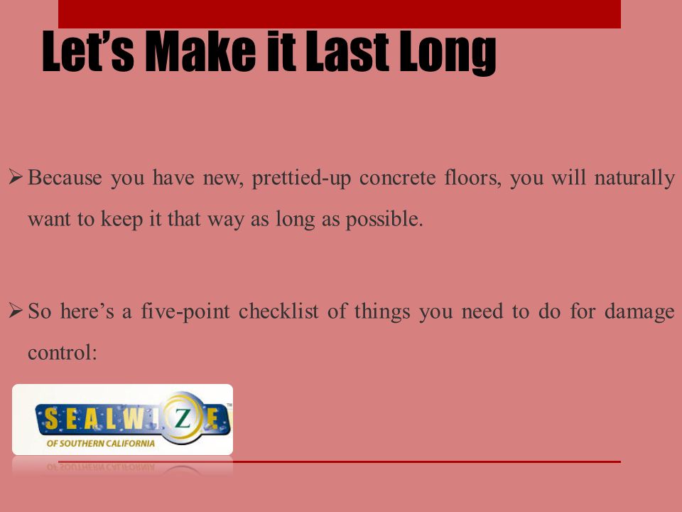 Let’s Make it Last Long  Because you have new, prettied-up concrete floors, you will naturally want to keep it that way as long as possible.
