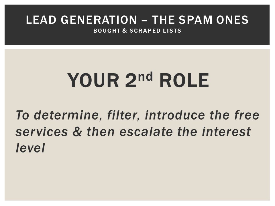 YOUR 2 nd ROLE To determine, filter, introduce the free services & then escalate the interest level LEAD GENERATION – THE SPAM ONES BOUGHT & SCRAPED LISTS