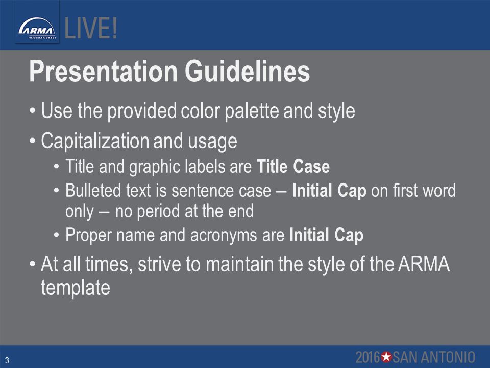 Presentation Guidelines Use the provided color palette and style Capitalization and usage Title and graphic labels are Title Case Bulleted text is sentence case – Initial Cap on first word only – no period at the end Proper name and acronyms are Initial Cap At all times, strive to maintain the style of the ARMA template 3