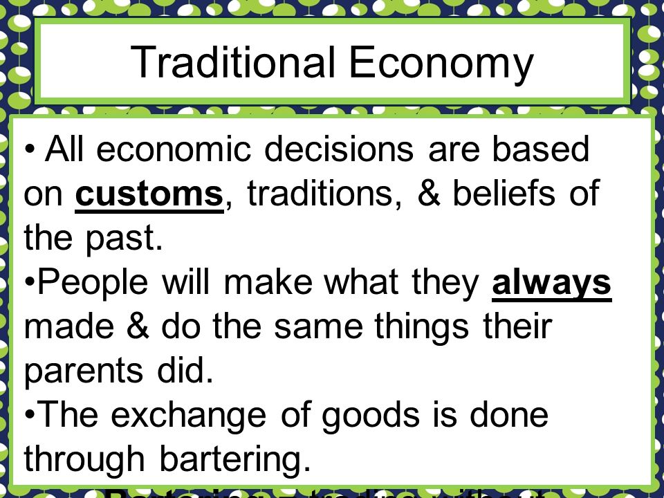 Traditional Economy All economic decisions are based on customs, traditions, & beliefs of the past.