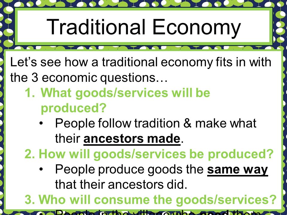 Traditional Economy Let’s see how a traditional economy fits in with the 3 economic questions… 1.