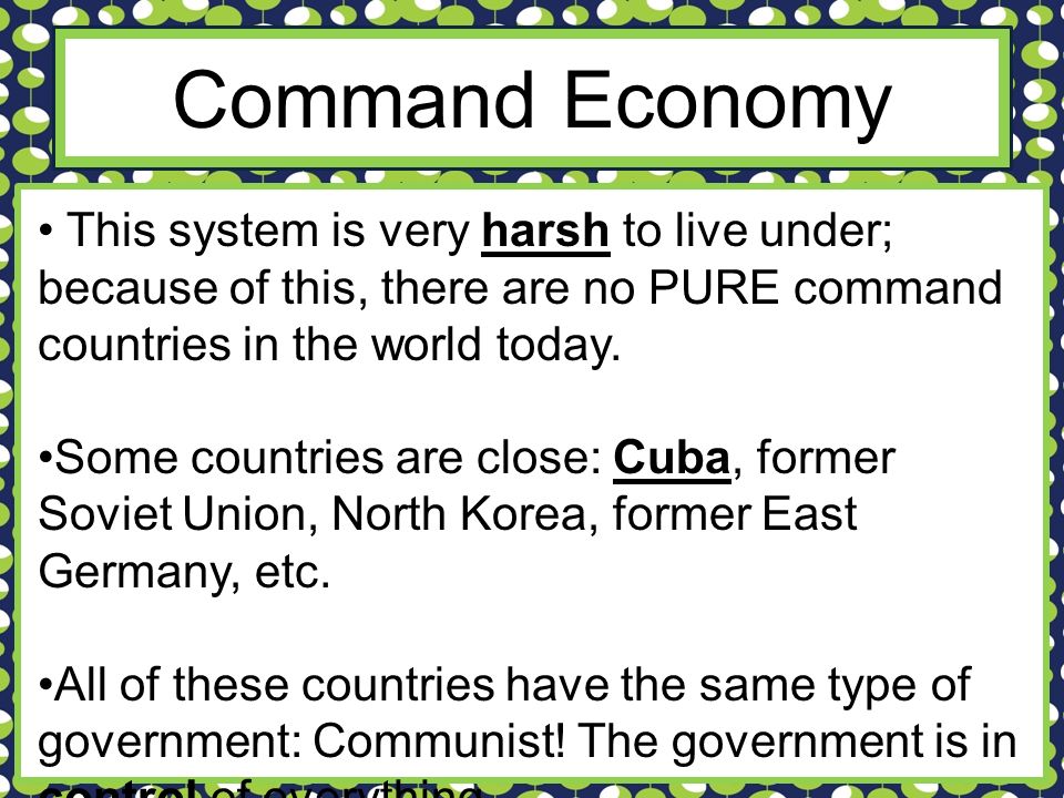 Command Economy This system is very harsh to live under; because of this, there are no PURE command countries in the world today.