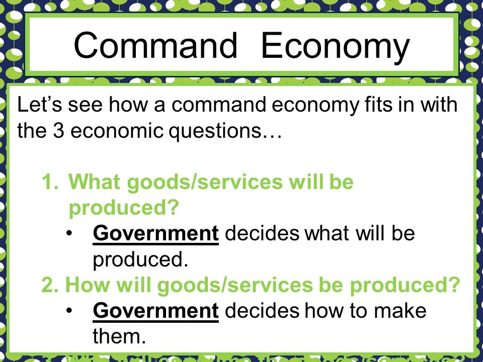 Command Economy Let’s see how a command economy fits in with the 3 economic questions… 1.