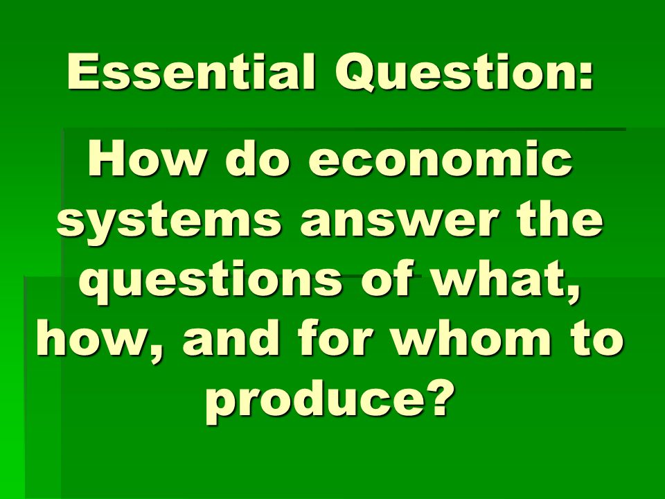 Essential Question: How do economic systems answer the questions of what, how, and for whom to produce